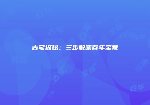古宅探秘：三步解密百年宝藏