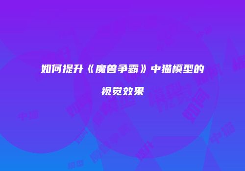 如何提升《魔兽争霸》中猫模型的视觉效果