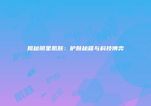 揭秘明星肌肤：护肤秘籍与科技博弈