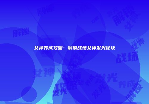 女神养成攻略：解锁战场女神发光秘诀