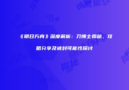 《明日方舟》深度解析：刀博士揭秘、攻略分享及被封可能性探讨
