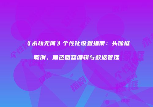 《永劫无间》个性化设置指南：头像框取消、角色面容编辑与数据管理