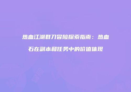 热血江湖群刀冒险探索指南：热血石在副本和任务中的价值体现