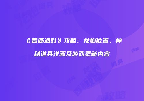 《香肠派对》攻略：龙炮位置、神秘道具详解及游戏更新内容