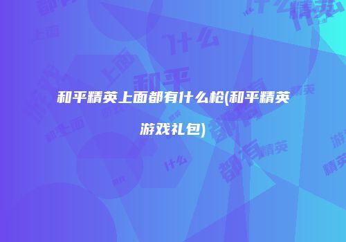 和平精英上面都有什么枪(和平精英游戏礼包)