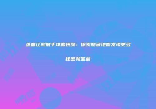 热血江湖射手攻略视频：探索隐藏地图发现更多秘密和宝藏