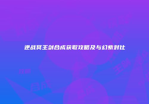 逆战冥王剑合成获取攻略及与幻紫对比