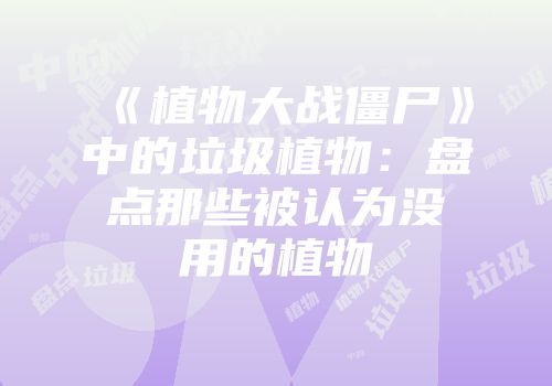 《植物大战僵尸》中的垃圾植物：盘点那些被认为没用的植物