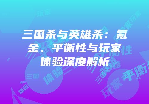 三国杀与英雄杀：氪金、平衡性与玩家体验深度解析