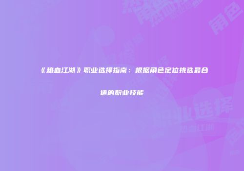《热血江湖》职业选择指南：根据角色定位挑选最合适的职业技能