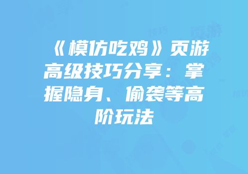 《模仿吃鸡》页游高级技巧分享:掌握隐身、偷袭等高阶玩法