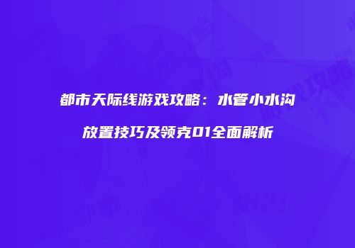 都市天际线游戏攻略：水管小水沟放置技巧及领克01全面解析