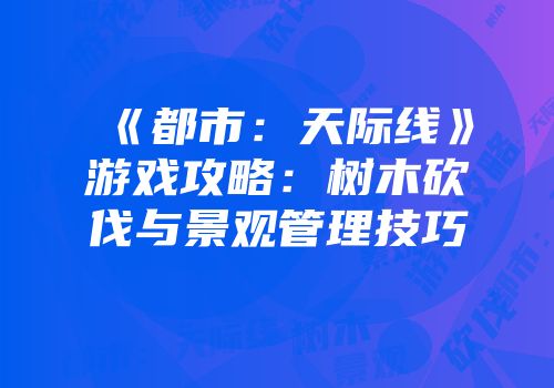 《都市：天际线》游戏攻略：树木砍伐与景观管理技巧