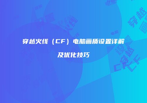 穿越火线（CF）电脑画质设置详解及优化技巧