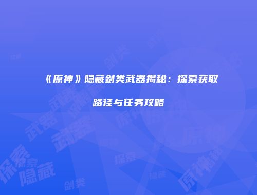 《原神》隐藏剑类武器揭秘：探索获取路径与任务攻略