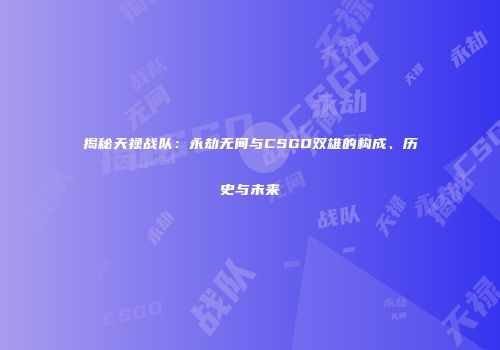 揭秘天禄战队：永劫无间与CSGO双雄的构成、历史与未来