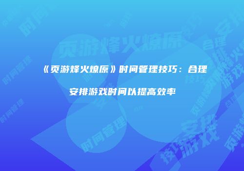 《页游烽火燎原》时间管理技巧：合理安排游戏时间以提高效率