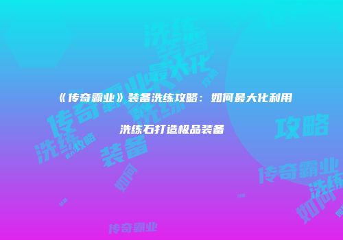 《传奇霸业》装备洗练攻略：如何最大化利用洗练石打造极品装备