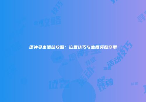 原神寻宝活动攻略：位置技巧与宝藏奖励详解