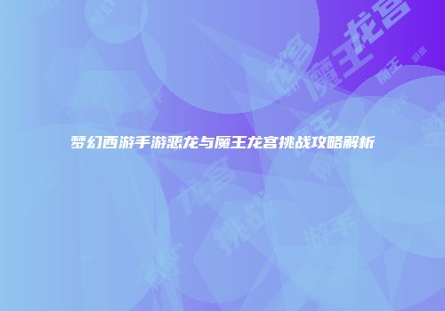 梦幻西游手游恶龙与魔王龙宫挑战攻略解析