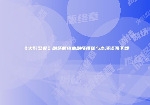 《火影忍者》剧场版终章剧情揭秘与高清资源下载