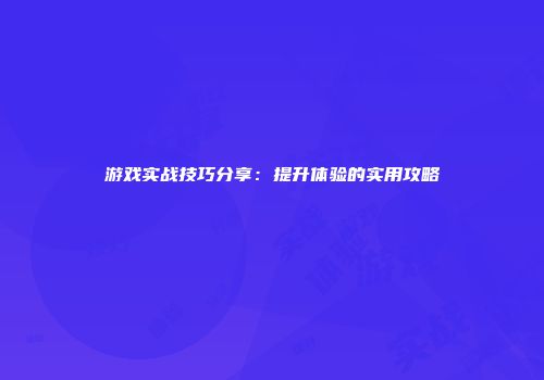 游戏实战技巧分享：提升体验的实用攻略