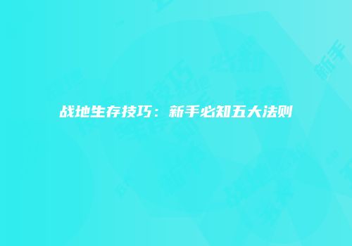 战地生存技巧：新手必知五大法则