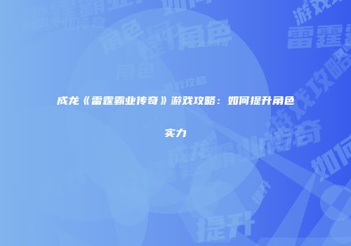 成龙《雷霆霸业传奇》游戏攻略：如何提升角色实力