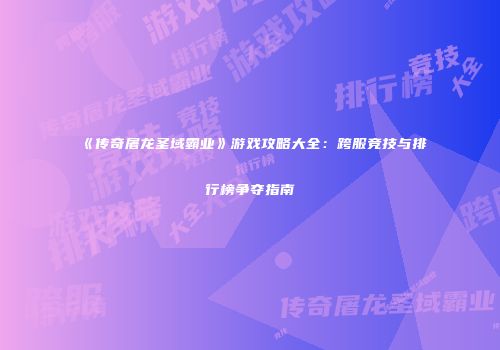 《传奇屠龙圣域霸业》游戏攻略大全：跨服竞技与排行榜争夺指南