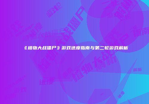 《植物大战僵尸》游戏进度指南与第二轮游戏解析