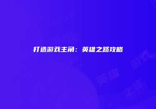 打造游戏主角：英雄之路攻略