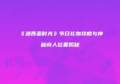 《波西亚时光》节日礼物攻略与神秘商人位置揭秘