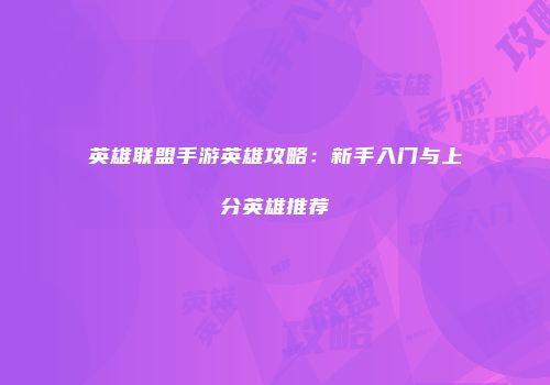 英雄联盟手游英雄攻略：新手入门与上分英雄推荐