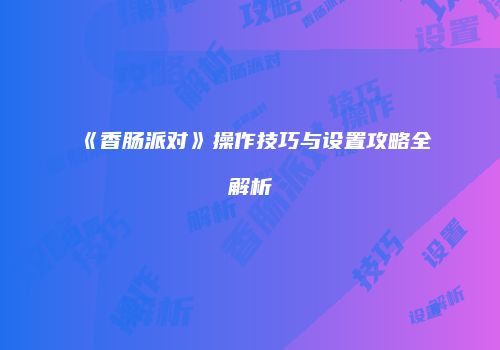 《香肠派对》操作技巧与设置攻略全解析