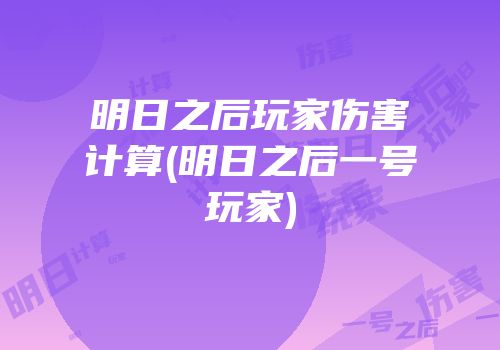 明日之后玩家伤害计算(明日之后一号玩家)