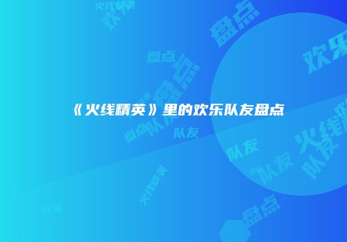 《火线精英》里的欢乐队友盘点