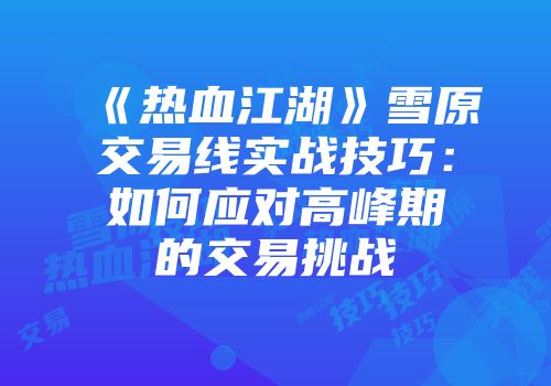 《热血江湖》雪原交易线实战技巧：如何应对高峰期的交易挑战