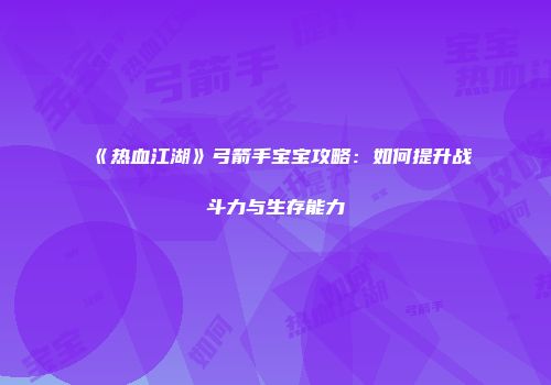 《热血江湖》弓箭手宝宝攻略：如何提升战斗力与生存能力