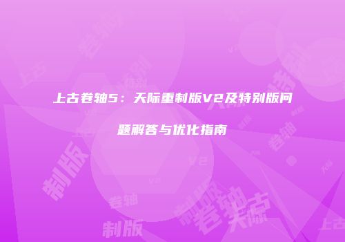 上古卷轴5：天际重制版V2及特别版问题解答与优化指南