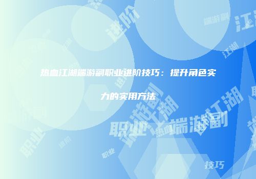 热血江湖端游副职业进阶技巧：提升角色实力的实用方法