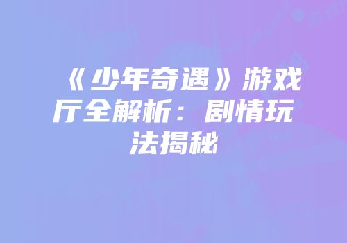 《少年奇遇》游戏厅全解析：剧情玩法揭秘