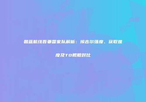 碧蓝航线吾妻国家队解析：埃吉尔强度、获取难度及T0舰船对比