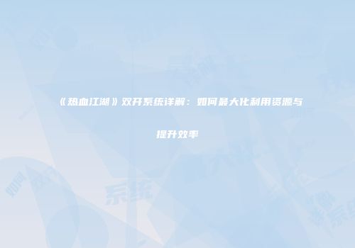 《热血江湖》双开系统详解：如何最大化利用资源与提升效率