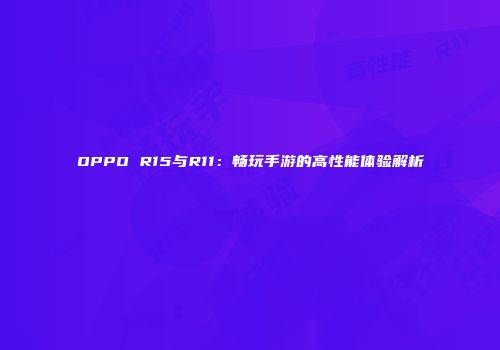 OPPO R15与R11：畅玩手游的高性能体验解析