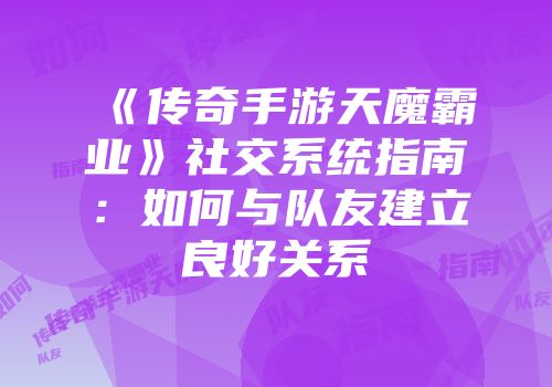 《传奇手游天魔霸业》社交系统指南:如何与队友建立良好关系