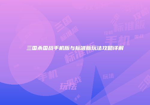 三国杀国战手机版与标准版玩法攻略详解