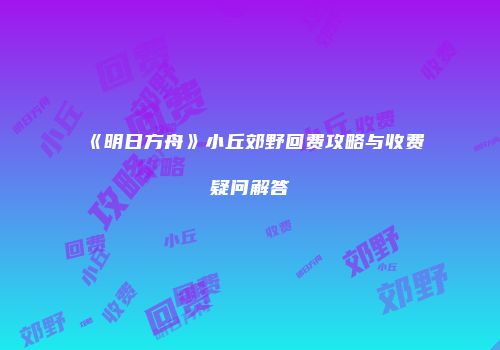 《明日方舟》小丘郊野回费攻略与收费疑问解答