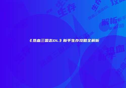 《热血三国志OL》新手生存攻略全解析