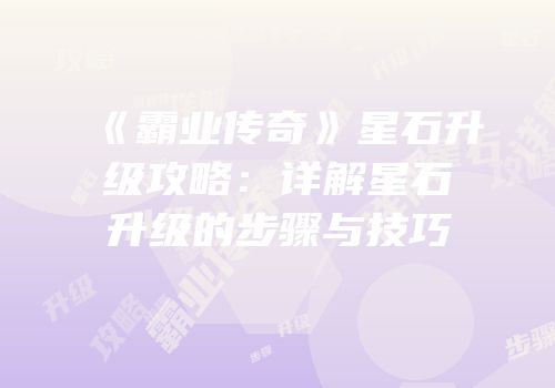 《霸业传奇》星石升级攻略：详解星石升级的步骤与技巧