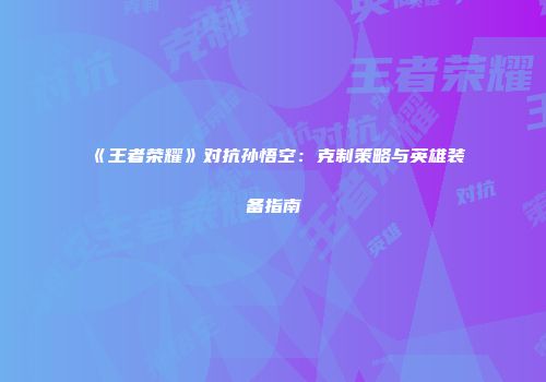 《王者荣耀》对抗孙悟空：克制策略与英雄装备指南